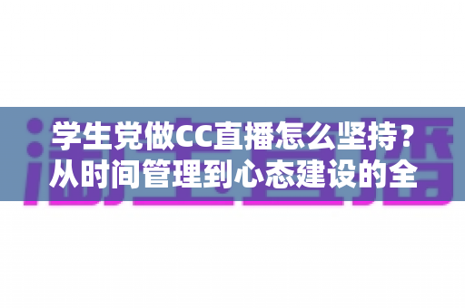 学生党做CC直播怎么坚持?从时间管理到心态建设的全方位实用指南 学生党做CC直播怎么坚持?从时间管理到心态建设的全方位实用指南