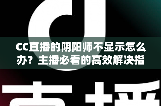 CC直播的阴阳师不显示怎么办?主播必看的高效解决指南与深度排查教程 CC直播的阴阳师不显示怎么办?主播必看的高效解决指南与深度排查教程