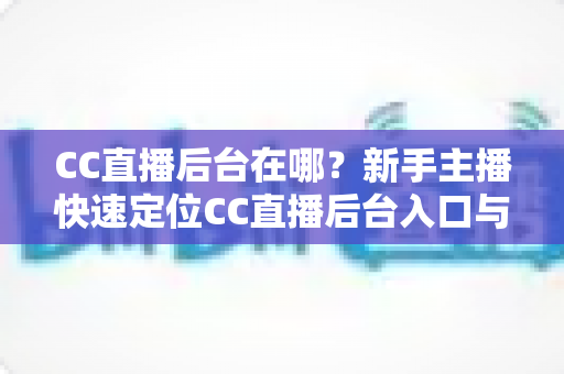 CC直播后台在哪？新手主播快速定位CC直播后台入口与核心功能全解析