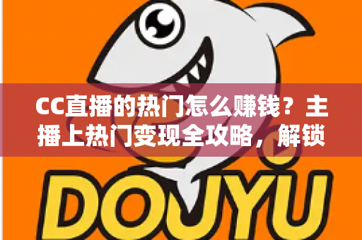 CC直播的热门怎么赚钱?主播上热门变现全攻略,解锁直播赚钱新姿势 CC直播的热门怎么赚钱?主播上热门变现全攻略,解锁直播赚钱新姿势