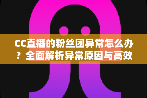 CC直播的粉丝团异常怎么办？全面解析异常原因与高效解决方法，助你快速恢复粉丝团功能