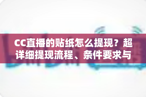 CC直播的贴纸怎么提现?超详细提现流程、条件要求与常见问题全解析 CC直播的贴纸怎么提现?超详细提现流程、条件要求与常见问题全解析
