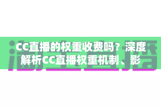 CC直播的权重收费吗?深度解析CC直播权重机制、影响因素与免费提升技巧 CC直播的权重收费吗?深度解析CC直播权重机制、影响因素与免费提升技巧