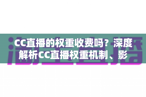 CC直播的权重收费吗?深度解析CC直播权重机制、影响因素与免费提升技巧 CC直播的权重收费吗?深度解析CC直播权重机制、影响因素与免费提升技巧