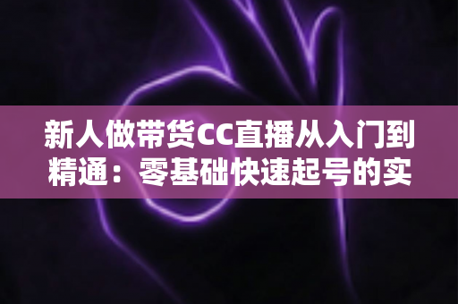 新人做带货CC直播从入门到精通:零基础快速起号的实用指南与避坑手册 新人做带货CC直播从入门到精通:零基础快速起号的实用指南与避坑手册