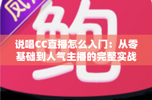 说唱CC直播怎么入门:从零基础到人气主播的完整实战指南 说唱CC直播怎么入门:从零基础到人气主播的完整实战指南