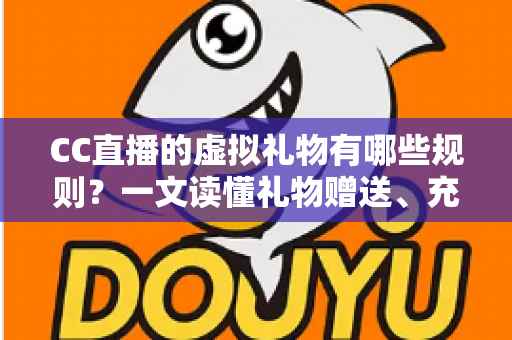 CC直播的虚拟礼物有哪些规则？一文读懂礼物赠送、充值与收益全规范