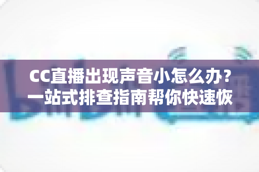 CC直播出现声音小怎么办？一站式排查指南帮你快速恢复清晰音质