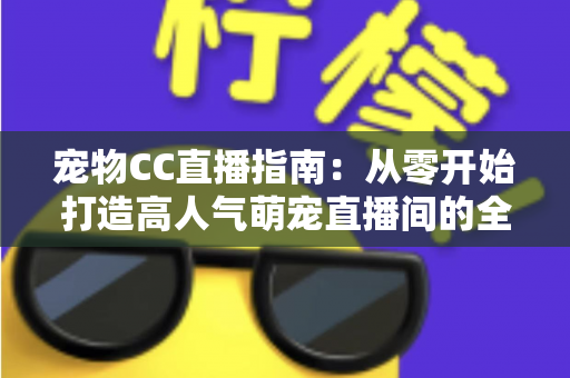 宠物CC直播指南:从零开始打造高人气萌宠直播间的全攻略 宠物CC直播指南:从零开始打造高人气萌宠直播间的全攻略