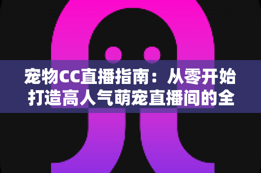 宠物CC直播指南:从零开始打造高人气萌宠直播间的全攻略 宠物CC直播指南:从零开始打造高人气萌宠直播间的全攻略