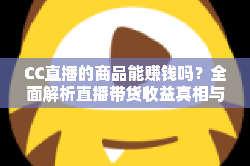 CC直播的商品能赚钱吗?全面解析直播带货收益真相与实操变现指南 CC直播的商品能赚钱吗?全面解析直播带货收益真相与实操变现指南