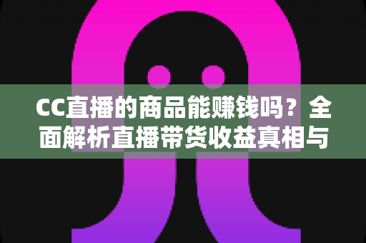 CC直播的商品能赚钱吗?全面解析直播带货收益真相与实操变现指南 CC直播的商品能赚钱吗?全面解析直播带货收益真相与实操变现指南
