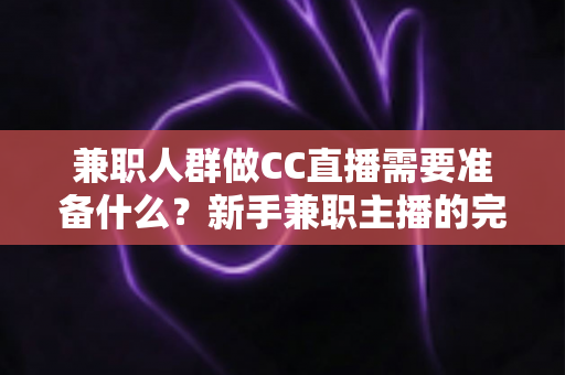 兼职人群做CC直播需要准备什么？新手兼职主播的完整入门指南与实操清单