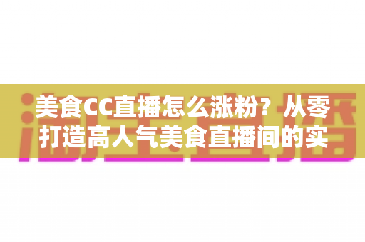 美食CC直播怎么涨粉?从零打造高人气美食直播间的实战指南 美食CC直播怎么涨粉?从零打造高人气美食直播间的实战指南