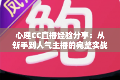 心理CC直播经验分享:从新手到人气主播的完整实战指南 心理CC直播经验分享:从新手到人气主播的完整实战指南