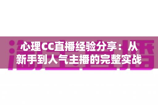 心理CC直播经验分享:从新手到人气主播的完整实战指南 心理CC直播经验分享:从新手到人气主播的完整实战指南