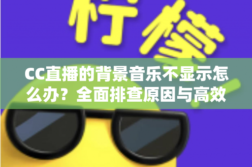 CC直播的背景音乐不显示怎么办？全面排查原因与高效解决方法指南