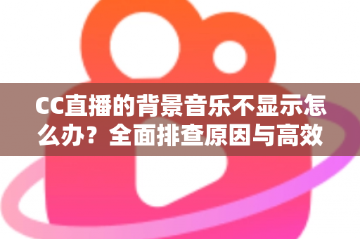 CC直播的背景音乐不显示怎么办？全面排查原因与高效解决方法指南