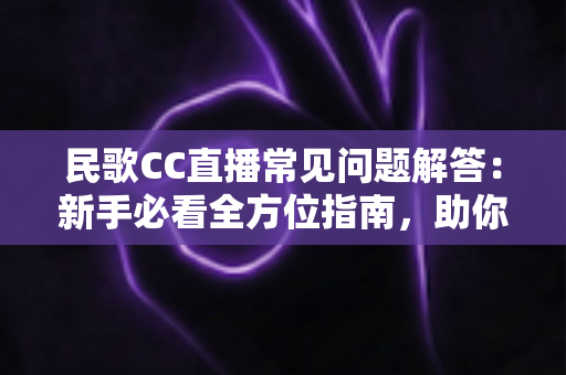 民歌CC直播常见问题解答:新手必看全方位指南,助你轻松畅享民歌直播盛宴 民歌CC直播常见问题解答:新手必看全方位指南,助你轻松畅享民歌直播盛宴