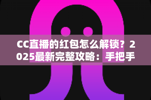 CC直播的红包怎么解锁?2025最新完整攻略:手把手教你轻松解锁每一份直播福利 CC直播的红包怎么解锁?2025最新完整攻略:手把手教你轻松解锁每一份直播福利