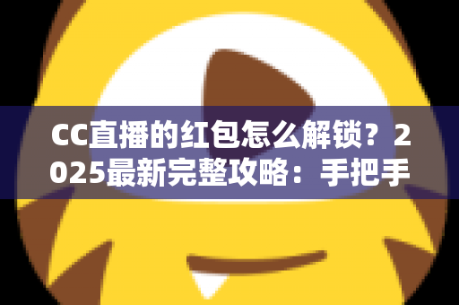 CC直播的红包怎么解锁?2025最新完整攻略:手把手教你轻松解锁每一份直播福利 CC直播的红包怎么解锁?2025最新完整攻略:手把手教你轻松解锁每一份直播福利