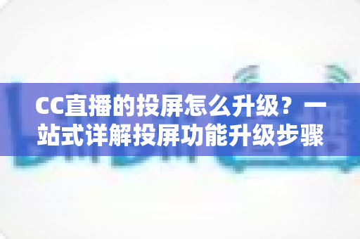 CC直播的投屏怎么升级？一站式详解投屏功能升级步骤与实用优化技巧