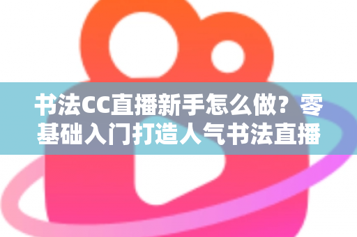 书法CC直播新手怎么做?零基础入门打造人气书法直播间的实用指南 书法CC直播新手怎么做?零基础入门打造人气书法直播间的实用指南