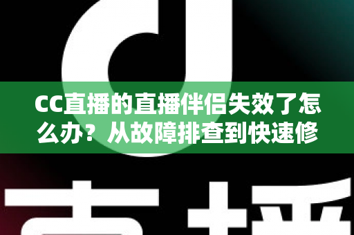 CC直播的直播伴侣失效了怎么办？从故障排查到快速修复的完整实用指南