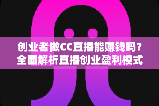 创业者做CC直播能赚钱吗?全面解析直播创业盈利模式与实操攻略 创业者做CC直播能赚钱吗?全面解析直播创业盈利模式与实操攻略