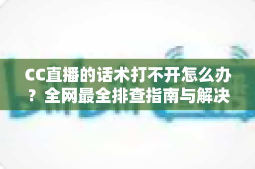 CC直播的话术打不开怎么办?全网最全排查指南与解决技巧一键掌握 CC直播的话术打不开怎么办?全网最全排查指南与解决技巧一键掌握
