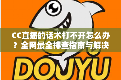 CC直播的话术打不开怎么办?全网最全排查指南与解决技巧一键掌握 CC直播的话术打不开怎么办?全网最全排查指南与解决技巧一键掌握