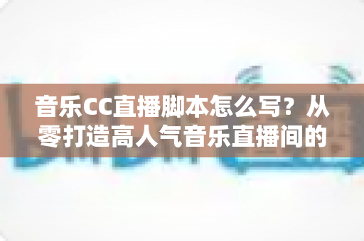 音乐CC直播脚本怎么写?从零打造高人气音乐直播间的完整脚本创作指南 音乐CC直播脚本怎么写?从零打造高人气音乐直播间的完整脚本创作指南