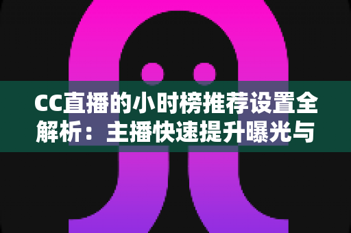 CC直播的小时榜推荐设置全解析:主播快速提升曝光与流量的实战指南 CC直播的小时榜推荐设置全解析:主播快速提升曝光与流量的实战指南