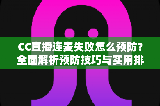 CC直播连麦失败怎么预防?全面解析预防技巧与实用排查指南,让直播互动从此畅通无阻 CC直播连麦失败怎么预防?全面解析预防技巧与实用排查指南,让直播互动从此畅通无阻