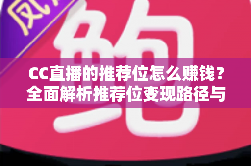 CC直播的推荐位怎么赚钱？全面解析推荐位变现路径与实战运营攻略