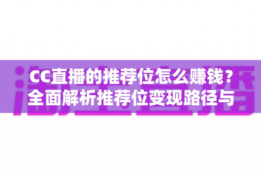 CC直播的推荐位怎么赚钱？全面解析推荐位变现路径与实战运营攻略