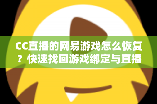 CC直播的网易游戏怎么恢复?快速找回游戏绑定与直播权限的完整实操指南 CC直播的网易游戏怎么恢复?快速找回游戏绑定与直播权限的完整实操指南