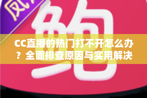 CC直播的热门打不开怎么办？全面排查原因与实用解决方法，助您快速恢复流畅观看体验