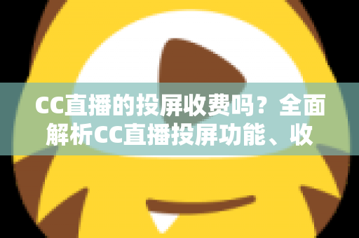 CC直播的投屏收费吗?全面解析CC直播投屏功能、收费规则与大屏观看指南 CC直播的投屏收费吗?全面解析CC直播投屏功能、收费规则与大屏观看指南