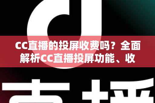 CC直播的投屏收费吗?全面解析CC直播投屏功能、收费规则与大屏观看指南 CC直播的投屏收费吗?全面解析CC直播投屏功能、收费规则与大屏观看指南