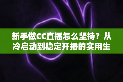 新手做CC直播怎么坚持？从冷启动到稳定开播的实用生存指南