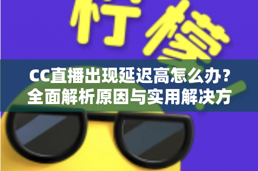 CC直播出现延迟高怎么办？全面解析原因与实用解决方案指南