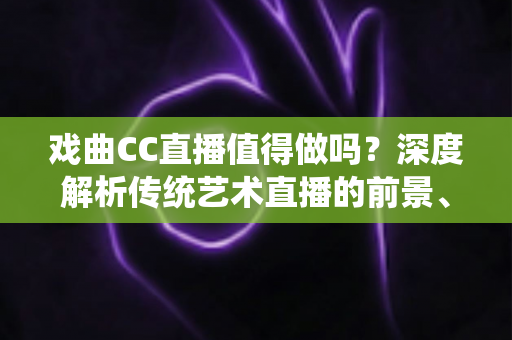 戏曲CC直播值得做吗?深度解析传统艺术直播的前景、收益与实操策略 戏曲CC直播值得做吗?深度解析传统艺术直播的前景、收益与实操策略