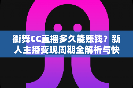 街舞CC直播多久能赚钱?新人主播变现周期全解析与快速起号攻略 街舞CC直播多久能赚钱?新人主播变现周期全解析与快速起号攻略