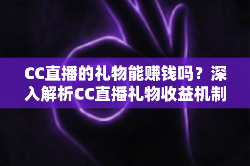 CC直播的礼物能赚钱吗？深入解析CC直播礼物收益机制与变现攻略