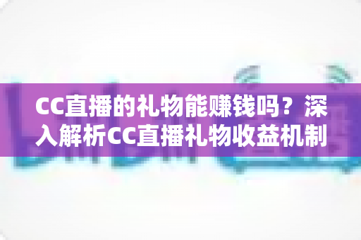 CC直播的礼物能赚钱吗？深入解析CC直播礼物收益机制与变现攻略