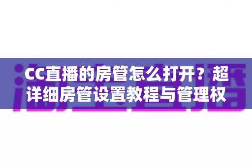 CC直播的房管怎么打开？超详细房管设置教程与管理权限全面解析