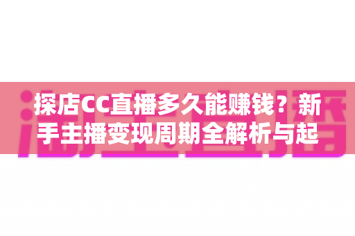 探店CC直播多久能赚钱?新手主播变现周期全解析与起号实操指南 探店CC直播多久能赚钱?新手主播变现周期全解析与起号实操指南