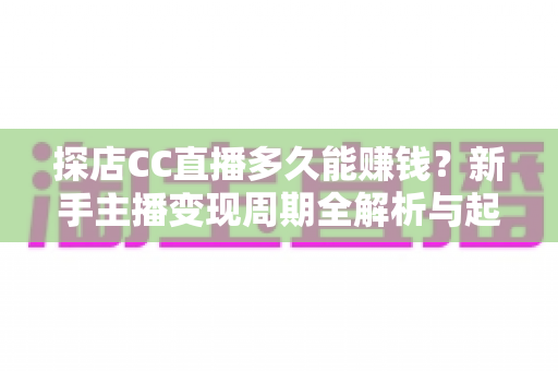 探店CC直播多久能赚钱?新手主播变现周期全解析与起号实操指南 探店CC直播多久能赚钱?新手主播变现周期全解析与起号实操指南
