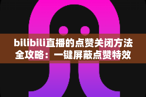 bilibili直播的点赞关闭方法全攻略：一键屏蔽点赞特效，轻松还原清爽观看体验